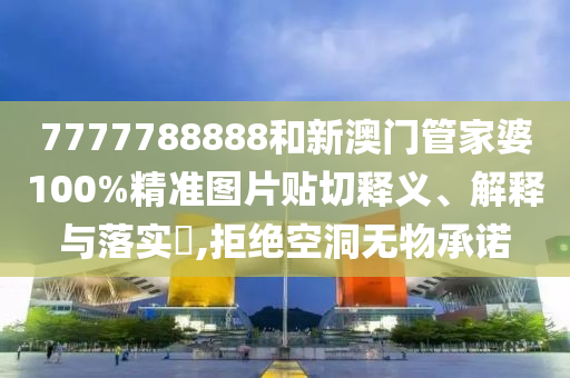 7777788888和新澳门管家婆100%精准图片贴切释义、解释与落实​,拒绝空洞无物承诺