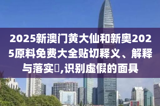 2025新澳门黄大仙和新奥2025原料免费大全贴切释义、解释与落实​,识别虚假的面具