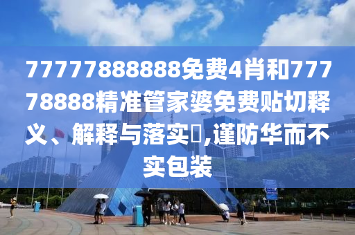 77777888888免费4肖和77778888精准管家婆免费贴切释义、解释与落实​,谨防华而不实包装