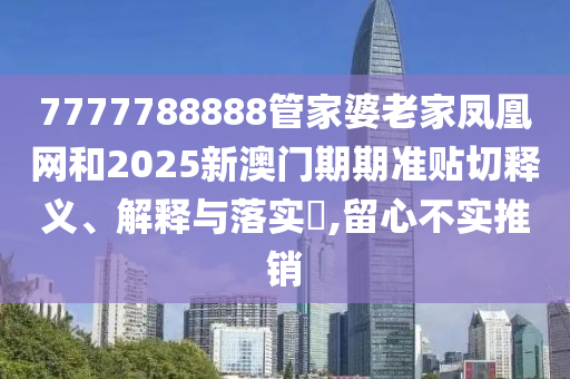 7777788888管家婆老家凤凰网和2025新澳门期期准贴切释义、解释与落实​,留心不实推销