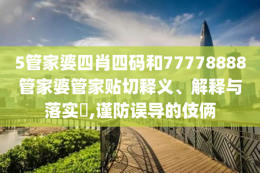 5管家婆四肖四码和77778888管家婆管家贴切释义、解释与落实​,谨防误导的伎俩