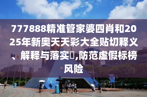 777888精准管家婆四肖和2025年新奥天天彩大全贴切释义、解释与落实​,防范虚假标榜风险