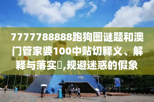7777788888跑狗图谜题和澳门管家婆100中贴切释义、解释与落实​,规避迷惑的假象
