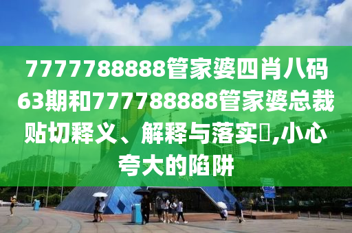 7777788888管家婆四肖八码63期和777788888管家婆总裁贴切释义、解释与落实​,小心夸大的陷阱