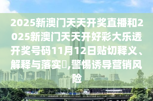 2025新澳门天天开奖直播和2025新澳门天天开好彩大乐透开奖号码11月12日贴切释义、解释与落实​,警惕诱导营销风险