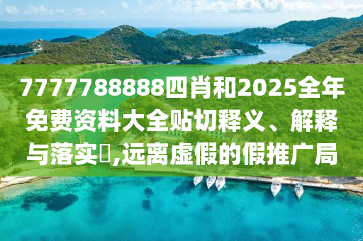 7777788888四肖和2025全年免费资料大全贴切释义、解释与落实​,远离虚假的假推广局