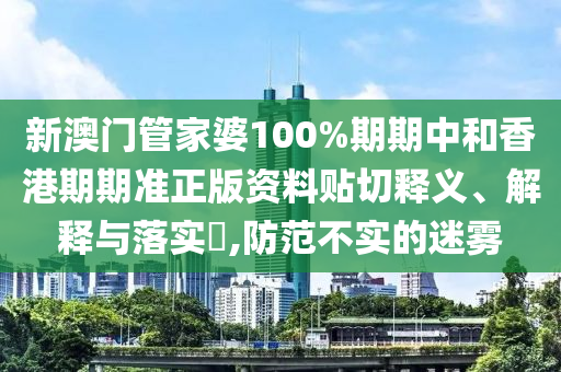 新澳门管家婆100%期期中和香港期期准正版资料贴切释义、解释与落实​,防范不实的迷雾