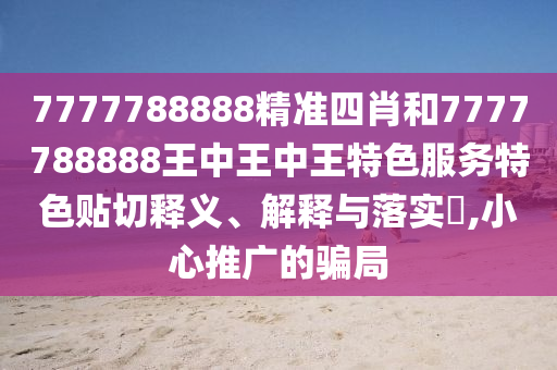 7777788888精准四肖和7777788888王中王中王特色服务特色贴切释义、解释与落实​,小心推广的骗局