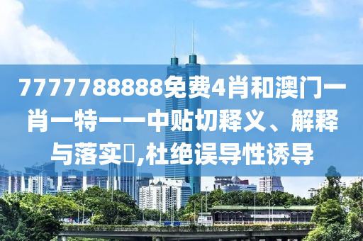 7777788888免费4肖和澳门一肖一特一一中贴切释义、解释与落实​,杜绝误导性诱导