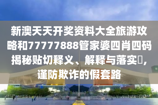 新澳天天开奖资料大全旅游攻略和77777888管家婆四肖四码揭秘贴切释义、解释与落实​,谨防欺诈的假套路