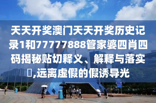 天天开奖澳门天天开奖历史记录1和77777888管家婆四肖四码揭秘贴切释义、解释与落实​,远离虚假的假诱导光