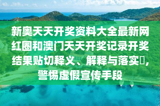 新奥天天开奖资料大全最新网红圈和澳门天天开奖记录开奖结果贴切释义、解释与落实​,警惕虚假宣传手段
