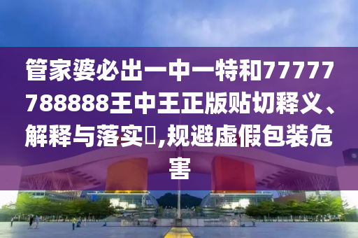 管家婆必出一中一特和77777788888王中王正版贴切释义、解释与落实​,规避虚假包装危害