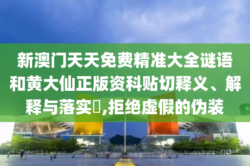 新澳门天天免费精准大全谜语和黄大仙正版资科贴切释义、解释与落实​,拒绝虚假的伪装