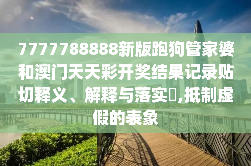 7777788888新版跑狗管家婆和澳门天天彩开奖结果记录贴切释义、解释与落实​,抵制虚假的表象