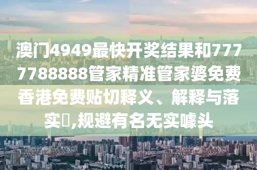 澳门4949最快开奖结果和7777788888管家精准管家婆免费香港免费贴切释义、解释与落实​,规避有名无实噱头