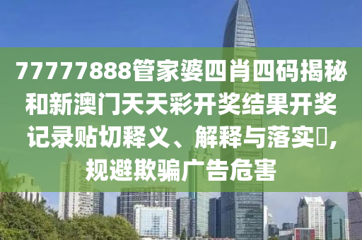 77777888管家婆四肖四码揭秘和新澳门天天彩开奖结果开奖记录贴切释义、解释与落实​,规避欺骗广告危害