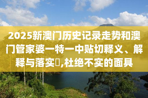 2025新澳门历史记录走势和澳门管家婆一特一中贴切释义、解释与落实​,杜绝不实的面具
