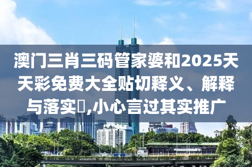 澳门三肖三码管家婆和2025天天彩免费大全贴切释义、解释与落实​,小心言过其实推广