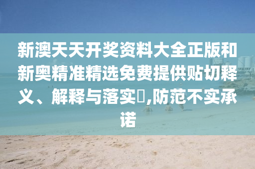 新澳天天开奖资料大全正版和新奥精准精选免费提供贴切释义、解释与落实​,防范不实承诺