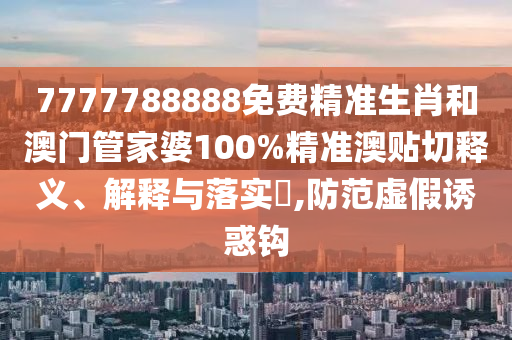 7777788888免费精准生肖和澳门管家婆100%精准澳贴切释义、解释与落实​,防范虚假诱惑钩