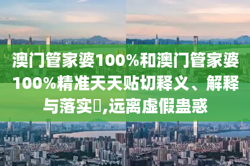 澳门管家婆100%和澳门管家婆100%精准天天贴切释义、解释与落实​,远离虚假蛊惑
