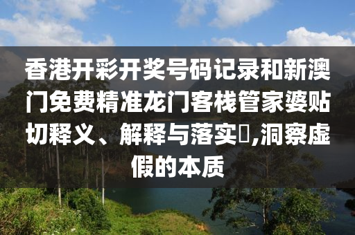 香港开彩开奖号码记录和新澳门免费精准龙门客栈管家婆贴切释义、解释与落实​,洞察虚假的本质