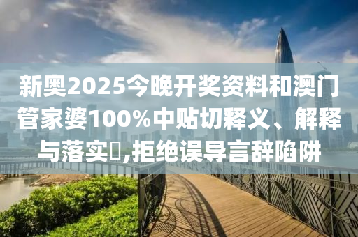 新奥2025今晚开奖资料和澳门管家婆100%中贴切释义、解释与落实​,拒绝误导言辞陷阱