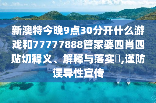 新澳特今晚9点30分开什么游戏和77777888管家婆四肖四贴切释义、解释与落实​,谨防误导性宣传
