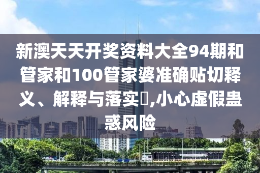 新澳天天开奖资料大全94期和管家和100管家婆准确贴切释义、解释与落实​,小心虚假蛊惑风险