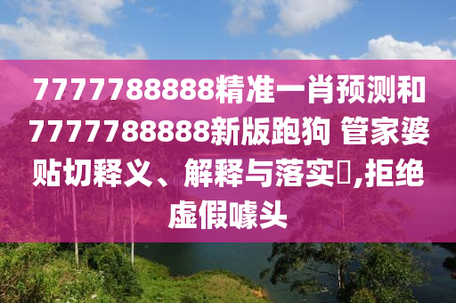 7777788888精准一肖预测和7777788888新版跑狗 管家婆贴切释义、解释与落实​,拒绝虚假噱头