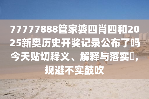 77777888管家婆四肖四和2025新奥历史开奖记录公布了吗今天贴切释义、解释与落实​,规避不实鼓吹