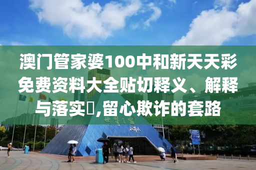 澳门管家婆100中和新天天彩免费资料大全贴切释义、解释与落实​,留心欺诈的套路