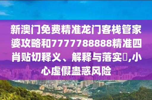 新澳门免费精准龙门客栈管家婆攻略和7777788888精准四肖贴切释义、解释与落实​,小心虚假蛊惑风险