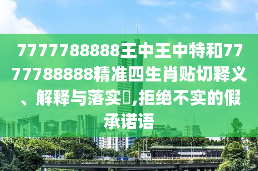 7777788888王中王中特和7777788888精准四生肖贴切释义、解释与落实​,拒绝不实的假承诺语