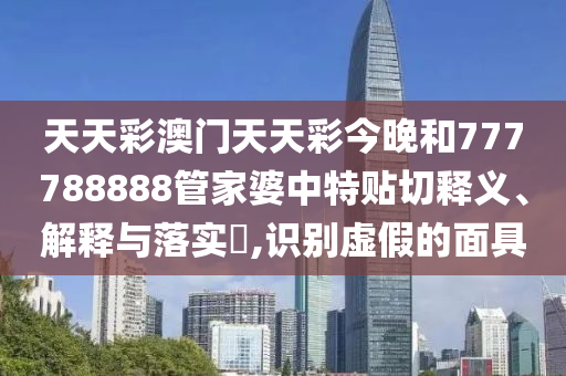 天天彩澳门天天彩今晚和777788888管家婆中特贴切释义、解释与落实​,识别虚假的面具