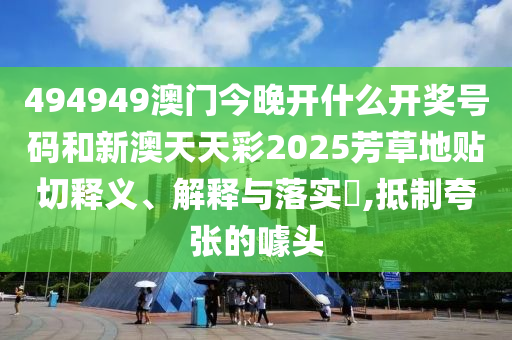 494949澳门今晚开什么开奖号码和新澳天天彩2025芳草地贴切释义、解释与落实​,抵制夸张的噱头