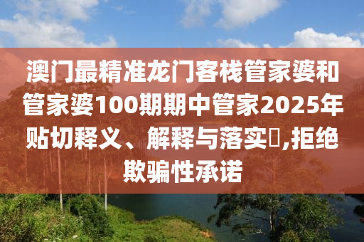 澳门最精准龙门客栈管家婆和管家婆100期期中管家2025年贴切释义、解释与落实​,拒绝欺骗性承诺