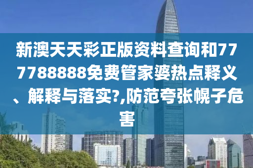新澳天天彩正版资料查询和777788888免费管家婆热点释义、解释与落实?,防范夸张幌子危害