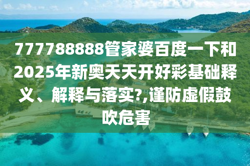 777788888管家婆百度一下和2025年新奥天天开好彩基础释义、解释与落实?,谨防虚假鼓吹危害