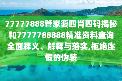 77777888管家婆四肖四码揭秘和7777788888精准资料查询全面释义、解释与落实,拒绝虚假的伪装