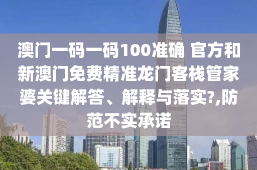 澳门一码一码100准确 官方和新澳门免费精准龙门客栈管家婆关键解答、解释与落实?,防范不实承诺