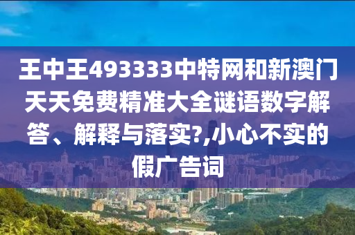 王中王493333中特网和新澳门天天免费精准大全谜语数字解答、解释与落实?,小心不实的假广告词