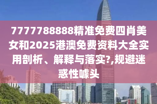 7777788888精准免费四肖美女和2025港澳免费资料大全实用剖析、解释与落实?,规避迷惑性噱头
