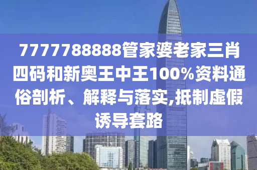 7777788888管家婆老家三肖四码和新奥王中王100%资料通俗剖析、解释与落实,抵制虚假诱导套路