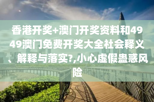 香港开奖+澳门开奖资料和4949澳门免费开奖大全社会释义、解释与落实?,小心虚假蛊惑风险