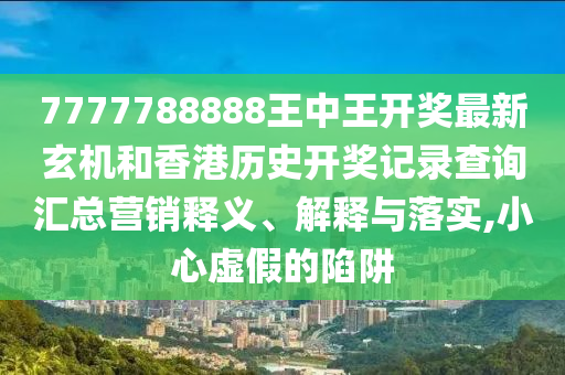 7777788888王中王开奖最新玄机和香港历史开奖记录查询汇总营销释义、解释与落实,小心虚假的陷阱