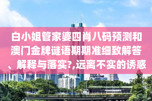 白小姐管家婆四肖八码预测和澳门金牌谜语期期准细致解答、解释与落实?,远离不实的诱惑