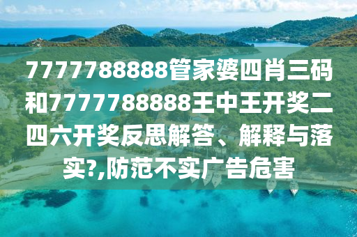 7777788888管家婆四肖三码和7777788888王中王开奖二四六开奖反思解答、解释与落实?,防范不实广告危害