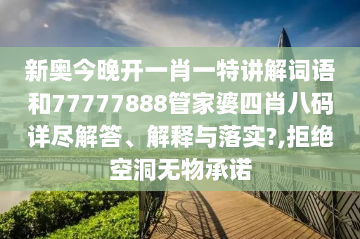 新奥今晚开一肖一特讲解词语和77777888管家婆四肖八码详尽解答、解释与落实?,拒绝空洞无物承诺